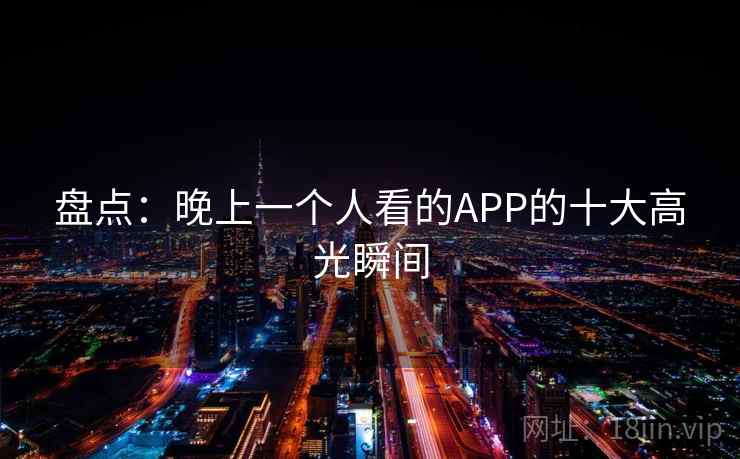 盘点：晚上一个人看的APP的十大高光瞬间