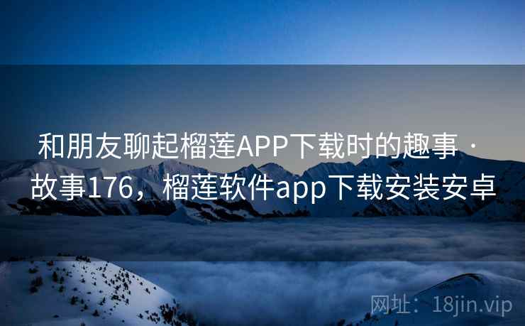 和朋友聊起榴莲APP下载时的趣事 · 故事176，榴莲软件app下载安装安卓