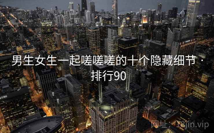 男生女生一起嗟嗟嗟的十个隐藏细节 · 排行90