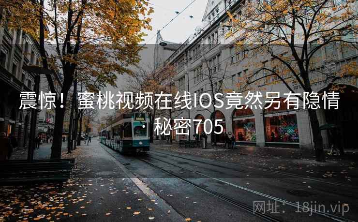 震惊！蜜桃视频在线IOS竟然另有隐情 · 秘密705
