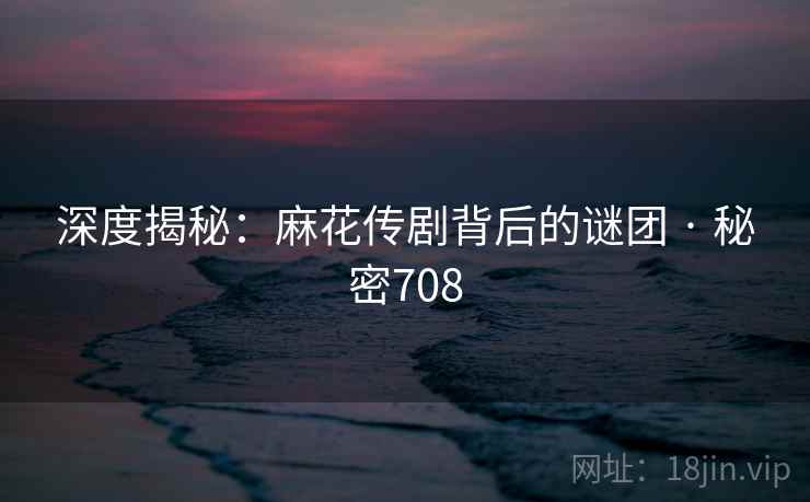 深度揭秘：麻花传剧背后的谜团 · 秘密708
