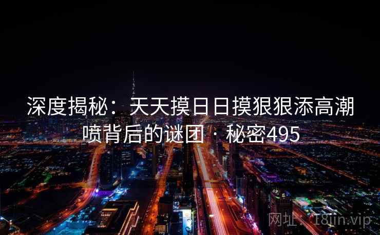 深度揭秘：天天摸日日摸狠狠添高潮喷背后的谜团 · 秘密495