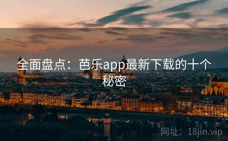 全面盘点：芭乐app最新下载的十个秘密
