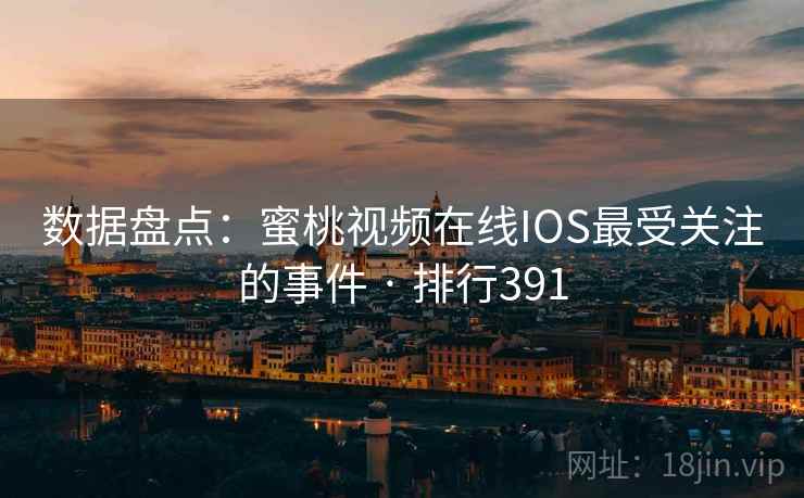 数据盘点：蜜桃视频在线IOS最受关注的事件 · 排行391