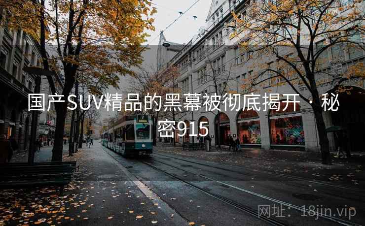 国产SUV精品的黑幕被彻底揭开 · 秘密915