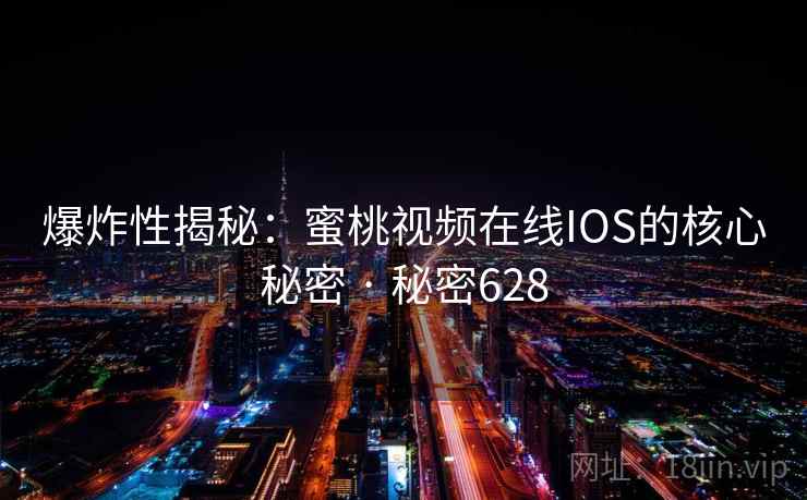 爆炸性揭秘：蜜桃视频在线IOS的核心秘密 · 秘密628