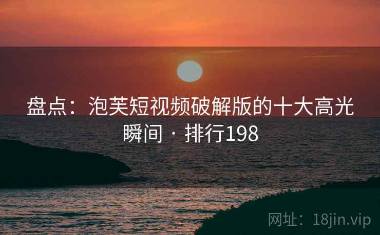 盘点：泡芙短视频破解版的十大高光瞬间 · 排行198