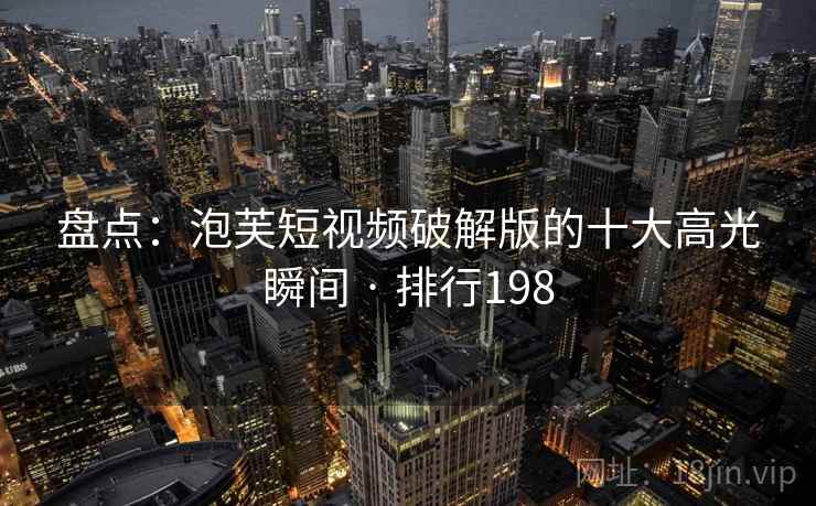 盘点:泡芙短视频破解版的十大高光瞬间 · 排行198
