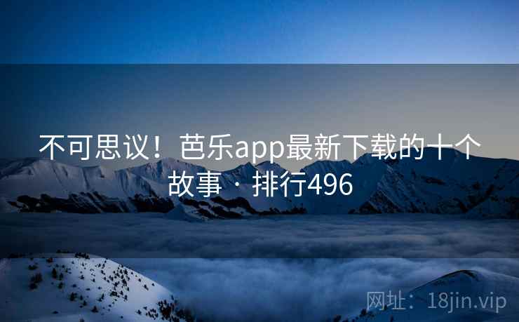 不可思议！芭乐app最新下载的十个故事 · 排行496