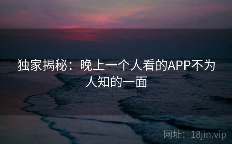 独家揭秘：晚上一个人看的APP不为人知的一面