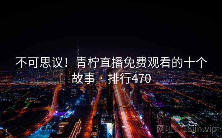 不可思议!青柠直播免费观看的十个故事 · 排行470