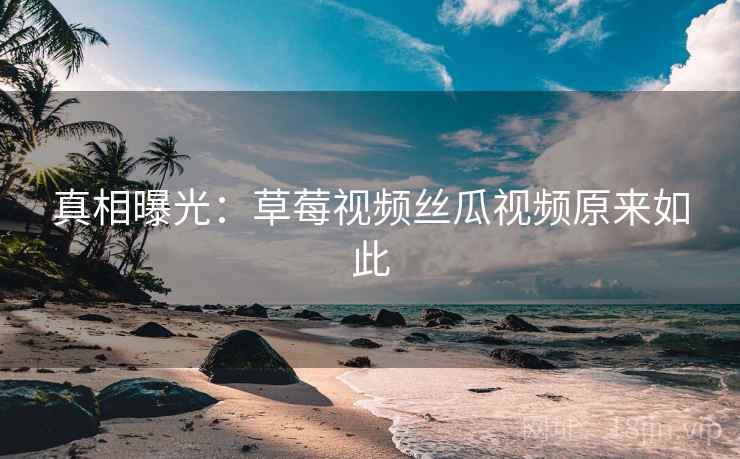真相曝光：草莓视频丝瓜视频原来如此
