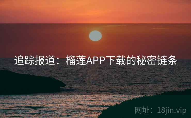 追踪报道：榴莲APP下载的秘密链条