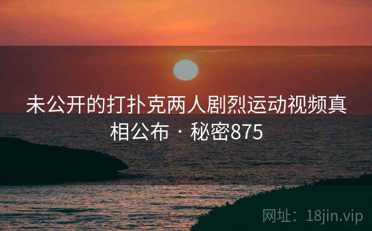 未公开的打扑克两人剧烈运动视频真相公布 · 秘密875