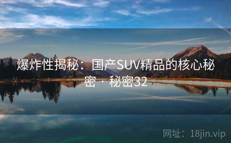 爆炸性揭秘：国产SUV精品的核心秘密 · 秘密32