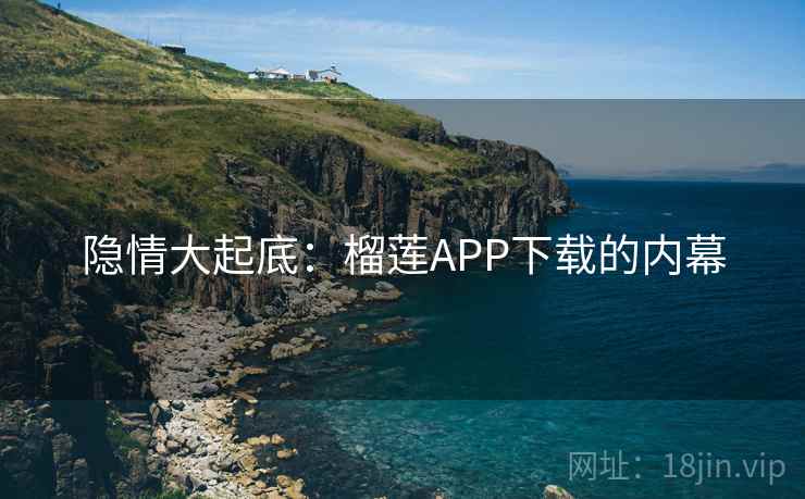 隐情大起底：榴莲APP下载的内幕