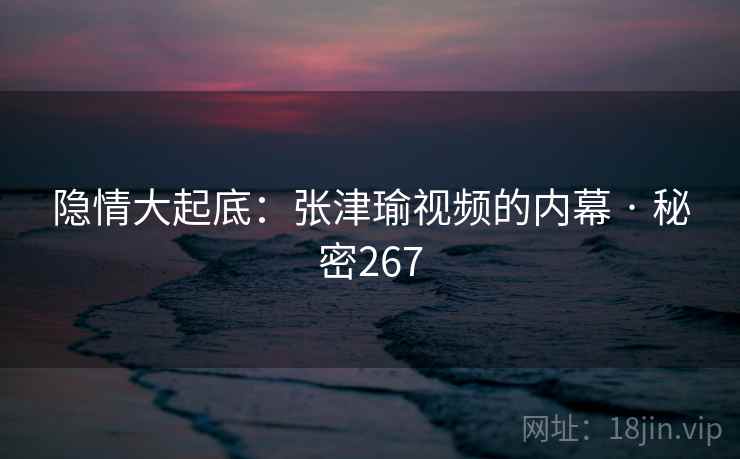 隐情大起底：张津瑜视频的内幕 · 秘密267