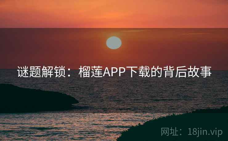 谜题解锁：榴莲APP下载的背后故事