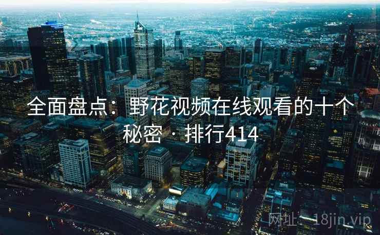 全面盘点:野花视频在线观看的十个秘密 · 排行414