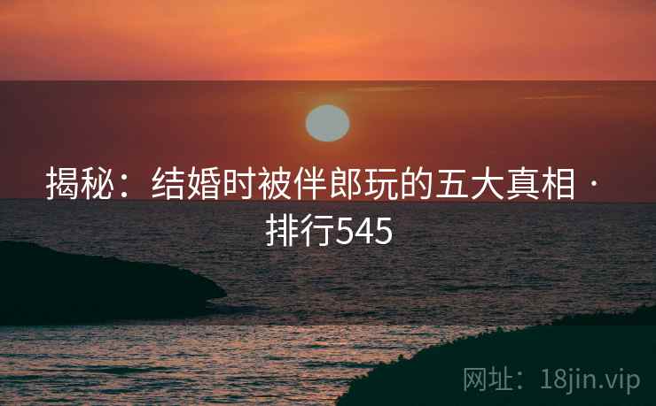揭秘:结婚时被伴郎玩的五大真相 · 排行545