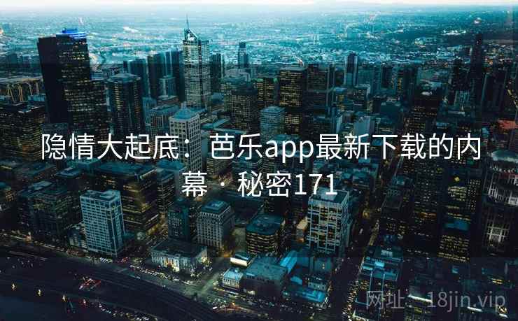 隐情大起底:芭乐app最新下载的内幕 · 秘密171