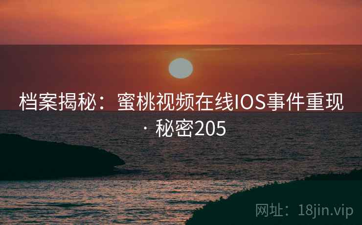 档案揭秘：蜜桃视频在线IOS事件重现 · 秘密205