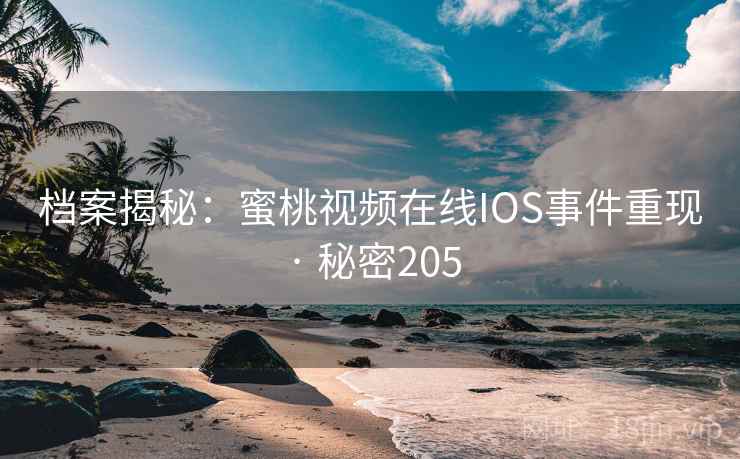 档案揭秘:蜜桃视频在线IOS事件重现 · 秘密205