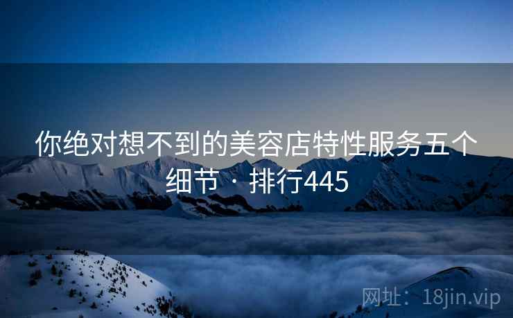 你绝对想不到的美容店特性服务五个细节 · 排行445